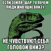 если земля- шар, то почем люди,живущие внизу, не чувствуют себя головой вниз?