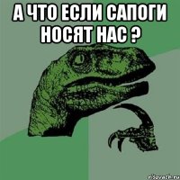 а что если сапоги носят нас ? 