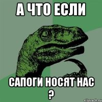 а что если сапоги носят нас ?