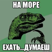 на море ехать...думаеш