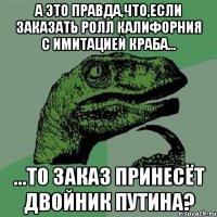 а это правда,что,если заказать ролл калифорния с имитацией краба... ...то заказ принесёт двойник путина?