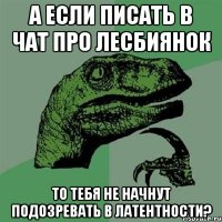 а если писать в чат про лесбиянок то тебя не начнут подозревать в латентности?