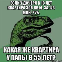 если у дочери в 13 лет квартира 308 кв.м. за 173 млн. руб. какая же квартира у папы в 55 лет?