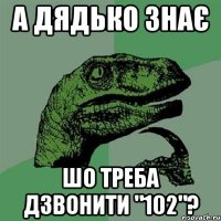 а дядько знає шо треба дзвонити "102"?