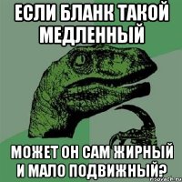 если бланк такой медленный может он сам жирный и мало подвижный?