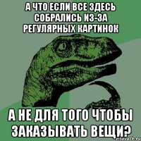 а что если все здесь собрались из-за регулярных картинок а не для того чтобы заказывать вещи?