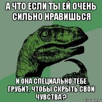 а что если ты ей очень сильно нравишься и она специально тебе грубит, чтобы скрыть свои чувства ?