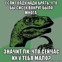 если голду надо брать, что бы сисек вокруг было многа, значит ли, что сейчас их у тебя мало?