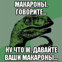 макароны, говорите... ну что ж, давайте ваши макароны...