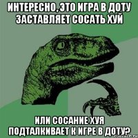 интересно, это игра в доту заставляет сосать хуй или сосание хуя подталкивает к игре в доту?