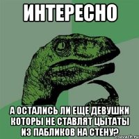 интересно а остались ли еще девушки которы не ставлят цытаты из пабликов на стену?