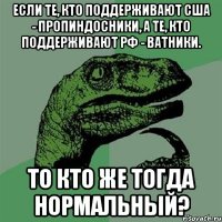 если те, кто поддерживают сша - пропиндосники, а те, кто поддерживают рф - ватники. то кто же тогда нормальный?