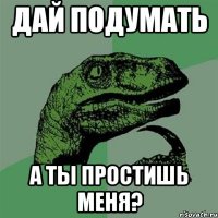 дай подумать а ты простишь меня?