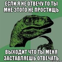 если я не отвечу то ты мне этого не простищь выходит что ты меня заставляешь отвечать