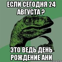 если сегодня 24 августа ? это ведь день рождение ани