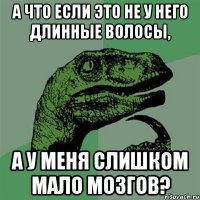 а что если это не у него длинные волосы, а у меня слишком мало мозгов?