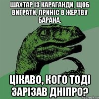 шахтар із караганди, щоб виграти, приніс в жертву барана. цікаво, кого тоді зарізав дніпро?