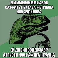 ммммммммм кавоб сажрать первава жырнава или худинква ей дибилоойдазавр атпусти нас.нафига жрачка