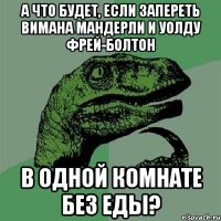 а что будет, если запереть вимана мандерли и уолду фрей-болтон в одной комнате без еды?