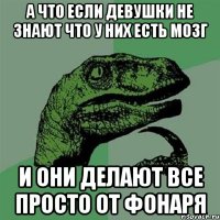 а что если девушки не знают что у них есть мозг и они делают все просто от фонаря