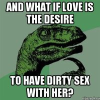 and what if love is the desire to have dirty sex with her?