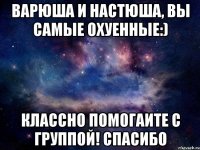 варюша и настюша, вы самые охуенные:) классно помогаите с группой! спасибо