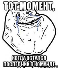 тот момент, когда остался последний в команде