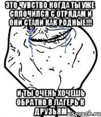 это чувство когда ты уже сплочился с отрядам и они стали как родные!!! и ты очень хочешь обратно в лагерь к друзьям