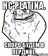 hc platina. скоро будем в пердиве.