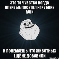 это то чувство когда впервые посетил игру mine ruin и понемаешь что животных ещё не добавили