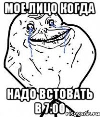мое лицо когда надо встовать в 7:00