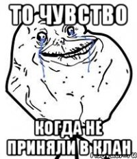 то чувство когда не приняли в клан