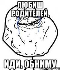 любиш родителей, иди, обниму