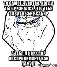 то самое чувство, когда ты признался, что тебя зовут кефир сабир а тебя до сих пор воспринимают как ламу(((