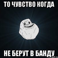 то чувство когда не берут в банду