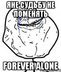 яне судьбу не поменять forever alone