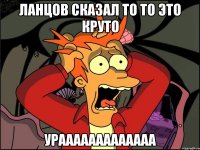 ланцов сказал то то это круто урааааааааааааа