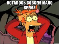 осталось совсем мало время 