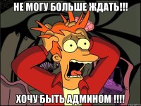 не могу больше ждать!!! хочу быть админом !!!