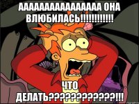 аааааааааааааааа она влюбилась!!! что делать???!!!