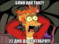 блин как так?! 22 дня до сентября!!!