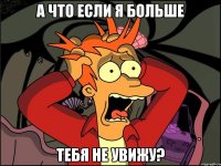 а что если я больше тебя не увижу?