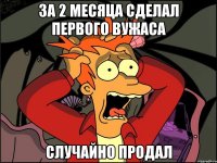 за 2 месяца сделал первого вужаса случайно продал