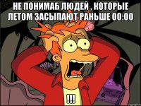 не понимаб людей , которые летом засыпают раньше 00:00 !!!