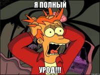 я полный урод!!!