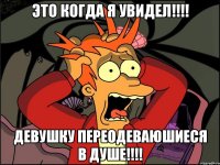 это когда я увидел!!! девушку переодеваюшиеся в душе!!!