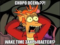 скоро осень??! wake time закрывается!?