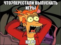 что?перестали выпускать игры на pc