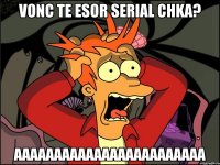 vonc te esor serial chka? aaaaaaaaaaaaaaaaaaaaaaaa