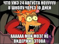 что ужэ 24 августа ноууууу в школу через 10 дней аааааа мой мозг не видержит этова